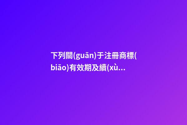 下列關(guān)于注冊商標(biāo)有效期及續(xù)展的表述中,不正確的是()。